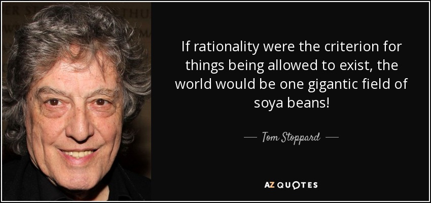 If rationality were the criterion for things being allowed to exist, the world would be one gigantic field of soya beans! - Tom Stoppard