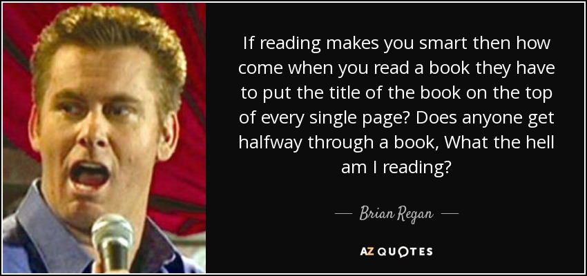 If reading makes you smart then how come when you read a book they have to put the title of the book on the top of every single page? Does anyone get halfway through a book, What the hell am I reading? - Brian Regan