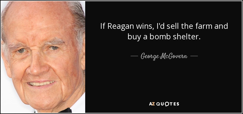 If Reagan wins, I'd sell the farm and buy a bomb shelter. - George McGovern