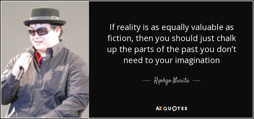 If reality is as equally valuable as fiction, then you should just chalk up the parts of the past you don’t need to your imagination - Ryohgo Narita