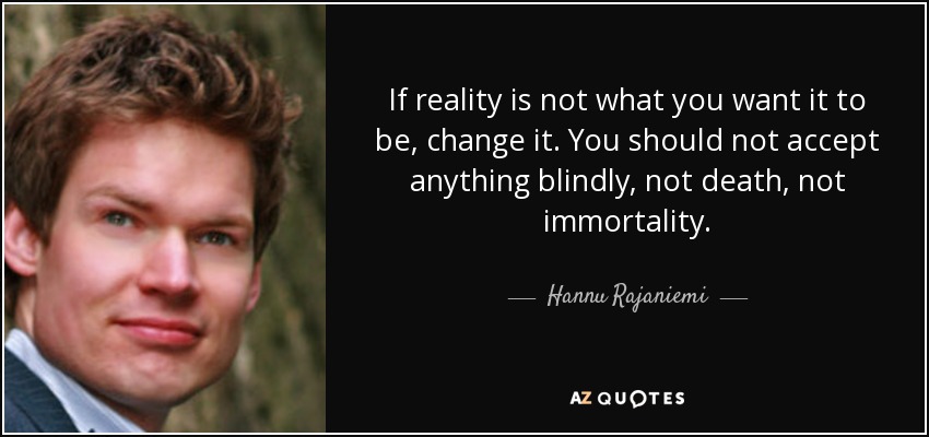 If reality is not what you want it to be, change it. You should not accept anything blindly, not death, not immortality. - Hannu Rajaniemi