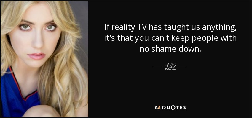 If reality TV has taught us anything, it's that you can't keep people with no shame down. - LIZ