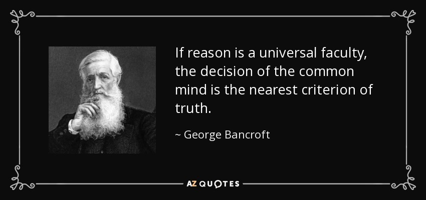If reason is a universal faculty, the decision of the common mind is the nearest criterion of truth. - George Bancroft