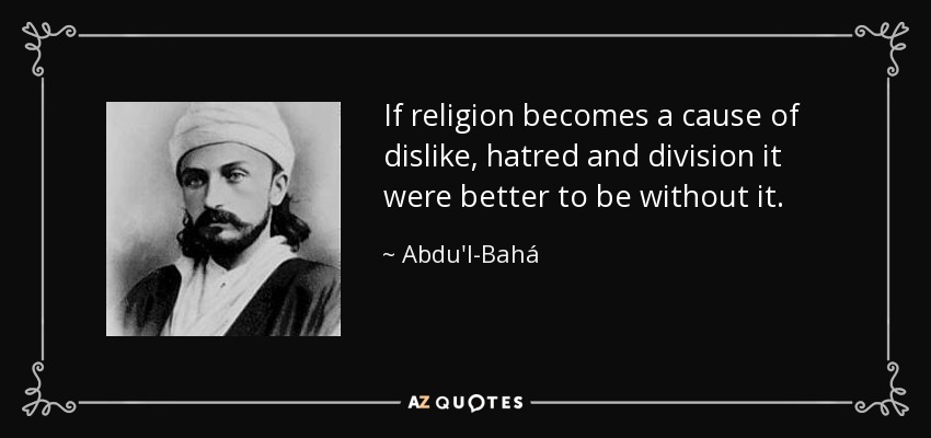If religion becomes a cause of dislike, hatred and division it were better to be without it. - Abdu'l-Bahá