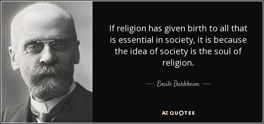 If religion has given birth to all that is essential in society, it is because the idea of society is the soul of religion. - Emile Durkheim