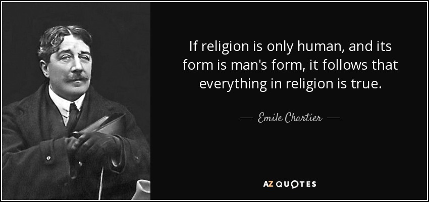 If religion is only human, and its form is man's form, it follows that everything in religion is true. - Emile Chartier