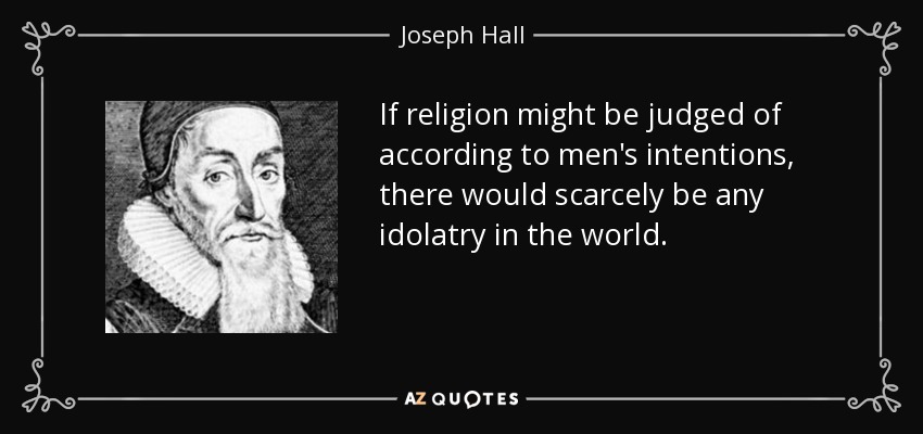 If religion might be judged of according to men's intentions, there would scarcely be any idolatry in the world. - Joseph Hall