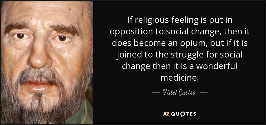 If religious feeling is put in opposition to social change, then it does become an opium, but if it is joined to the struggle for social change then it is a wonderful medicine. - Fidel Castro