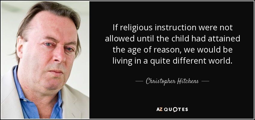 If religious instruction were not allowed until the child had attained the age of reason, we would be living in a quite different world. - Christopher Hitchens