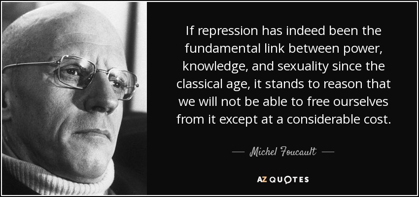 If repression has indeed been the fundamental link between power, knowledge, and sexuality since the classical age, it stands to reason that we will not be able to free ourselves from it except at a considerable cost. - Michel Foucault