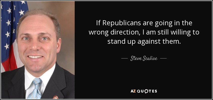 If Republicans are going in the wrong direction, I am still willing to stand up against them. - Steve Scalise