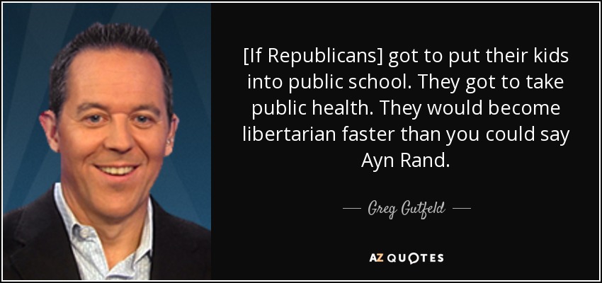 [If Republicans] got to put their kids into public school. They got to take public health. They would become libertarian faster than you could say Ayn Rand. - Greg Gutfeld