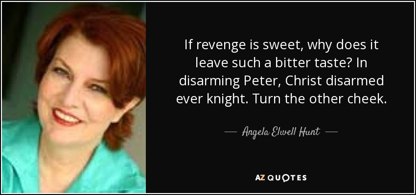 If revenge is sweet, why does it leave such a bitter taste? In disarming Peter, Christ disarmed ever knight. Turn the other cheek. - Angela Elwell Hunt