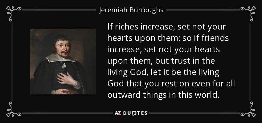 If riches increase, set not your hearts upon them: so if friends increase, set not your hearts upon them, but trust in the living God, let it be the living God that you rest on even for all outward things in this world. - Jeremiah Burroughs
