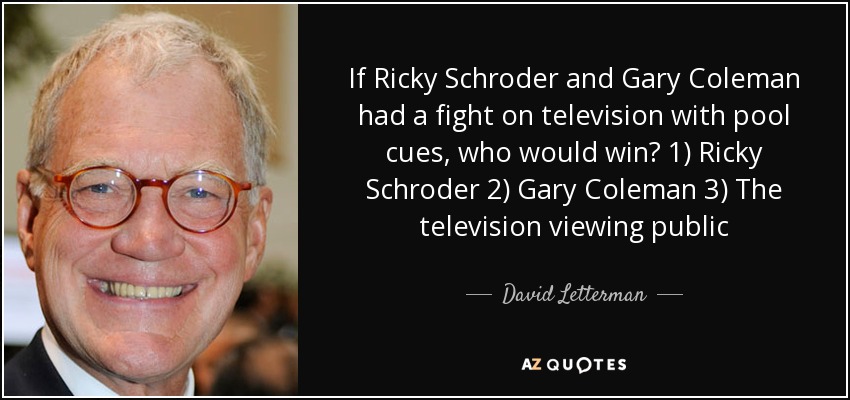 If Ricky Schroder and Gary Coleman had a fight on television with pool cues, who would win? 1) Ricky Schroder 2) Gary Coleman 3) The television viewing public - David Letterman