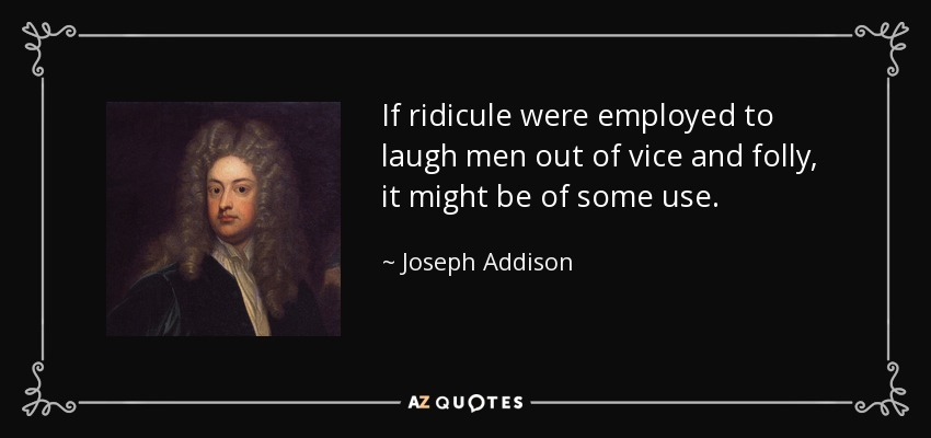 If ridicule were employed to laugh men out of vice and folly, it might be of some use. - Joseph Addison