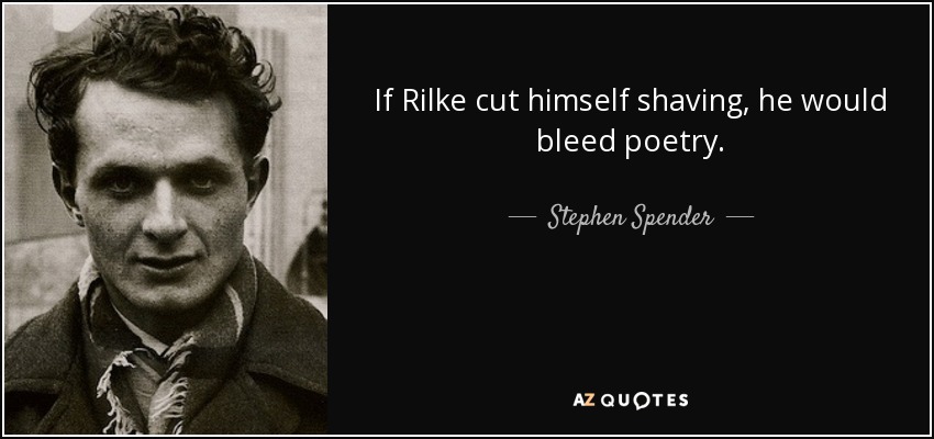If Rilke cut himself shaving, he would bleed poetry. - Stephen Spender