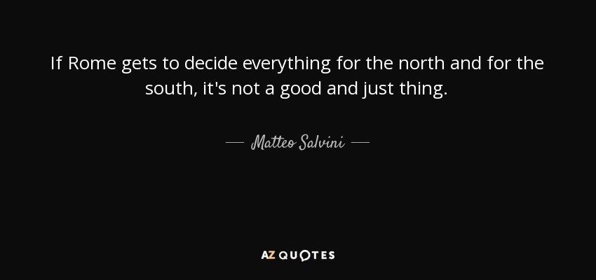 If Rome gets to decide everything for the north and for the south, it's not a good and just thing. - Matteo Salvini