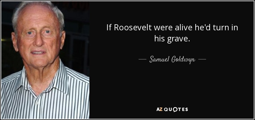 If Roosevelt were alive he'd turn in his grave. - Samuel Goldwyn, Jr.