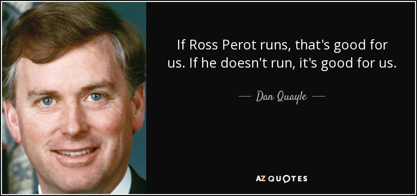 If Ross Perot runs, that's good for us. If he doesn't run, it's good for us. - Dan Quayle