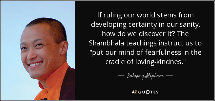 If ruling our world stems from developing certainty in our sanity, how do we discover it? The Shambhala teachings instruct us to 