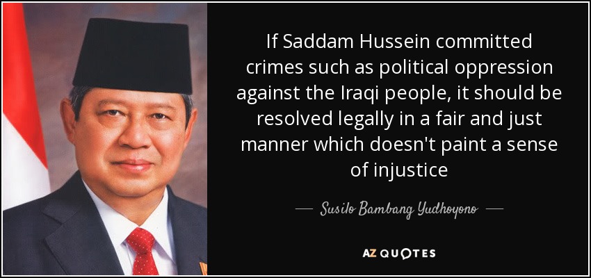 If Saddam Hussein committed crimes such as political oppression against the Iraqi people, it should be resolved legally in a fair and just manner which doesn't paint a sense of injustice - Susilo Bambang Yudhoyono