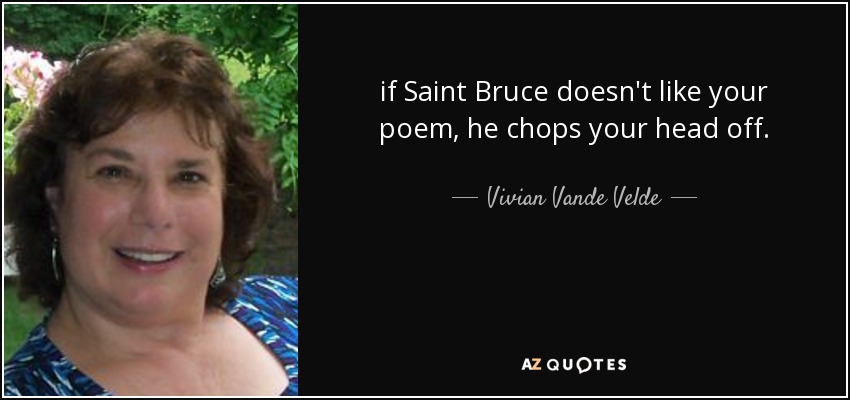 if Saint Bruce doesn't like your poem, he chops your head off. - Vivian Vande Velde