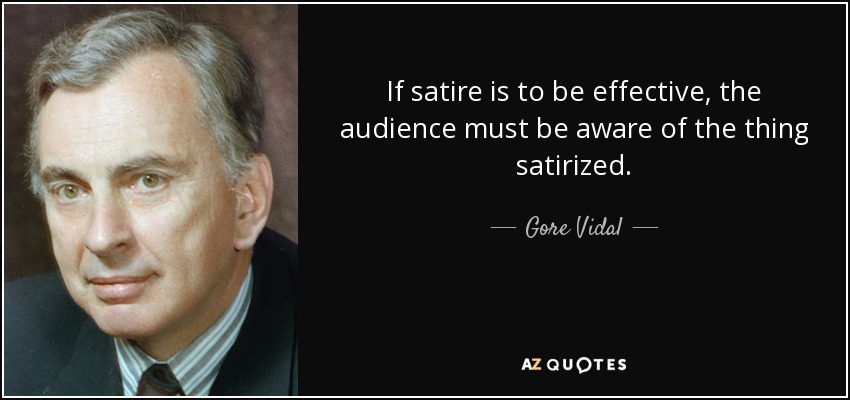 If satire is to be effective, the audience must be aware of the thing satirized. - Gore Vidal