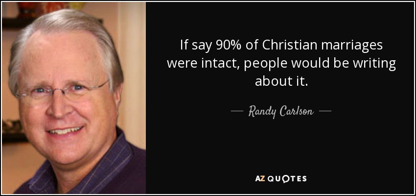 If say 90% of Christian marriages were intact, people would be writing about it. - Randy Carlson