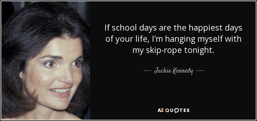 If school days are the happiest days of your life, I'm hanging myself with my skip-rope tonight. - Jackie Kennedy