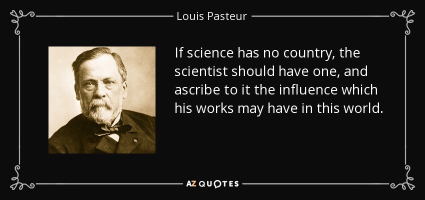 If science has no country, the scientist should have one, and ascribe to it the influence which his works may have in this world. - Louis Pasteur