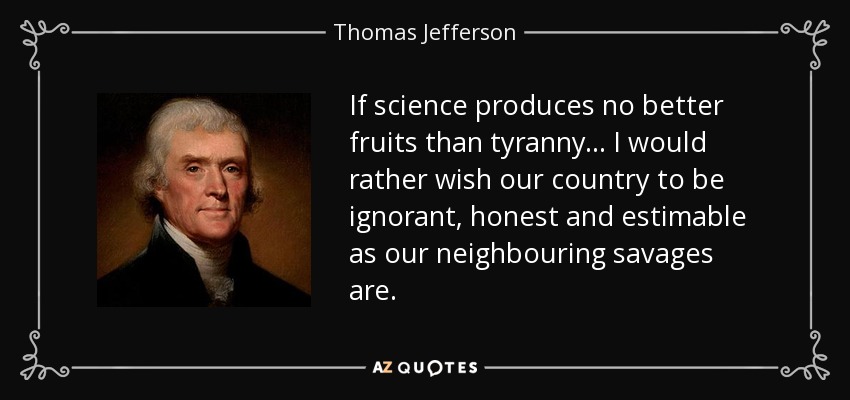 If science produces no better fruits than tyranny... I would rather wish our country to be ignorant, honest and estimable as our neighbouring savages are. - Thomas Jefferson