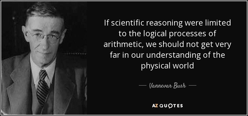If scientific reasoning were limited to the logical processes of arithmetic, we should not get very far in our understanding of the physical world - Vannevar Bush