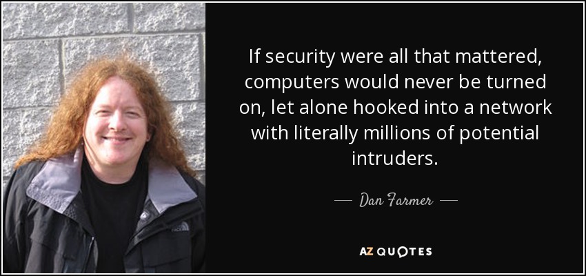 If security were all that mattered, computers would never be turned on, let alone hooked into a network with literally millions of potential intruders. - Dan Farmer