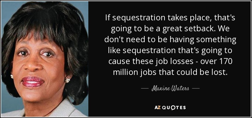 If sequestration takes place, that's going to be a great setback. We don't need to be having something like sequestration that's going to cause these job losses - over 170 million jobs that could be lost. - Maxine Waters