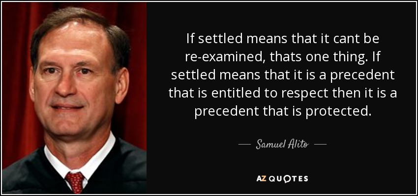 If settled means that it cant be re-examined, thats one thing. If settled means that it is a precedent that is entitled to respect then it is a precedent that is protected. - Samuel Alito
