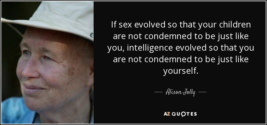 If sex evolved so that your children are not condemned to be just like you, intelligence evolved so that you are not condemned to be just like yourself. - Alison Jolly