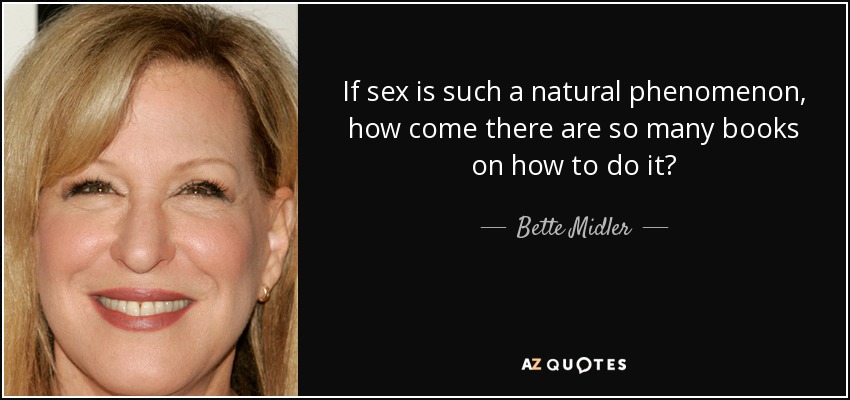 If sex is such a natural phenomenon, how come there are so many books on how to do it? - Bette Midler