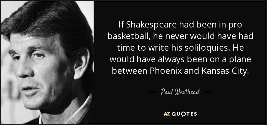 If Shakespeare had been in pro basketball, he never would have had time to write his soliloquies. He would have always been on a plane between Phoenix and Kansas City. - Paul Westhead