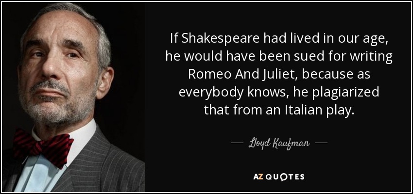 If Shakespeare had lived in our age, he would have been sued for writing Romeo And Juliet, because as everybody knows, he plagiarized that from an Italian play. - Lloyd Kaufman