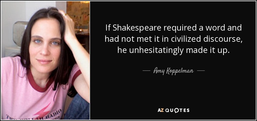 If Shakespeare required a word and had not met it in civilized discourse, he unhesitatingly made it up. - Amy Koppelman