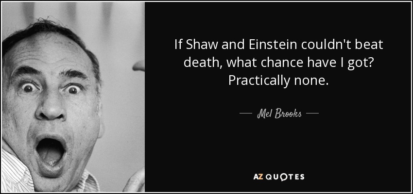 If Shaw and Einstein couldn't beat death, what chance have I got? Practically none. - Mel Brooks