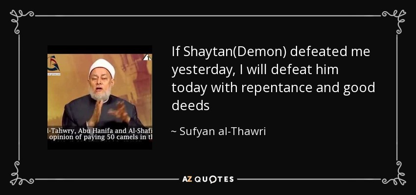 If Shaytan(Demon) defeated me yesterday, I will defeat him today with repentance and good deeds - Sufyan al-Thawri