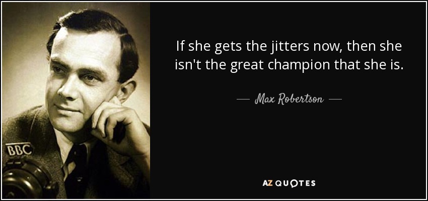 If she gets the jitters now, then she isn't the great champion that she is. - Max Robertson