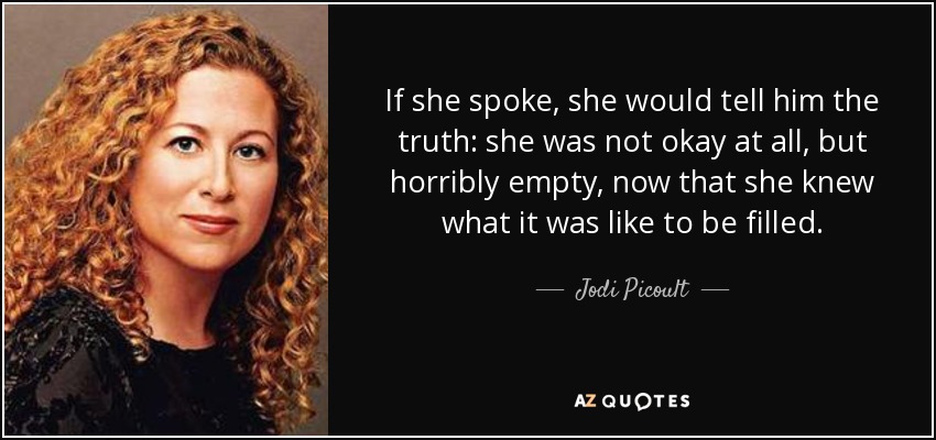 If she spoke, she would tell him the truth: she was not okay at all, but horribly empty, now that she knew what it was like to be filled. - Jodi Picoult
