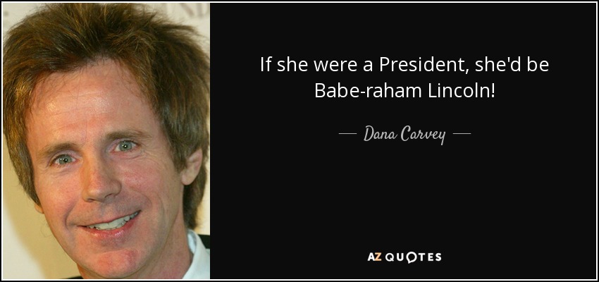If she were a President, she'd be Babe-raham Lincoln! - Dana Carvey