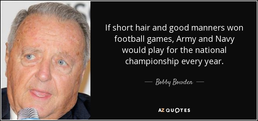 If short hair and good manners won football games, Army and Navy would play for the national championship every year. - Bobby Bowden