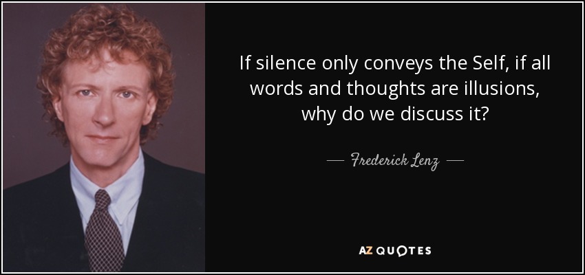If silence only conveys the Self, if all words and thoughts are illusions, why do we discuss it? - Frederick Lenz