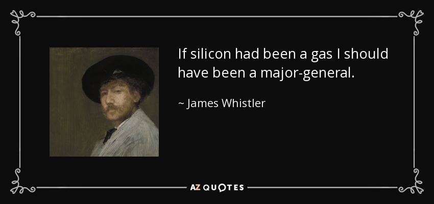 If silicon had been a gas I should have been a major-general. - James Whistler