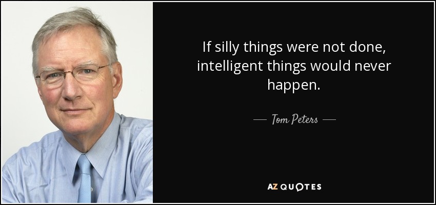 If silly things were not done, intelligent things would never happen. - Tom Peters